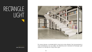 Em cenas internas, a rectangle light é o tipo de luz mais utilizado. Seu funcionamento é
muito semelhante ao de um sofbox. No SketchUp ela é chamada de Rectangle Light
mesmo e no 3ds Max de V-Ray Plane Light.www.3dm.com.br
RECTANGLE
LIGHT
Projeto: Piratininga Arquitetos Associados
33
 
