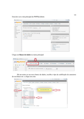 104
Esta deve ser a tela principal do PHPMyAdmin:
Clique em Banco de dados no menu principal:
Dê um nome ao seu novo banco de dados, escolha o tipo de codificação de caracteres
do seu banco em e clique em criar.
 