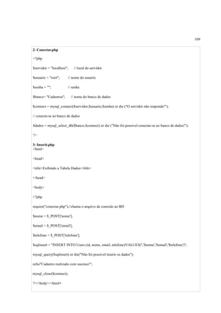 109
2- Conectar.php
<?php
$servidor = "localhost"; // local do servidor
$usuario = "root"; // nome do usuario
$senha = ""; // senha
$banco= "Cadastros"; // nome do banco de dados
$connect = mysql_connect($servidor,$usuario,$senha) or die ("O servidor não responde!");
// conecta-se ao banco de dados
$dados = mysql_select_db($banco,$connect) or die ("Não foi possivel conectar-se ao banco de dados!");
?>
3- Inserir.php
<html>
<head>
<title>Exibindo a Tabela Dados</title>
</head>
<body>
<?php
require("conectar.php");//chama o arquivo de conexão ao BD
$nome = $_POST['nome'];
$email = $_POST['email'];
$telefone = $_POST['telefone'];
$sqlinsert = "INSERT INTO Users (id, nome, email, telefone)VALUES('','$nome','$email','$telefone')";
mysql_query($sqlinsert) or die("Não foi possível inserir os dados");
echo"Cadastro realizado com sucesso!";
mysql_close($connect);
?></body></html>
 