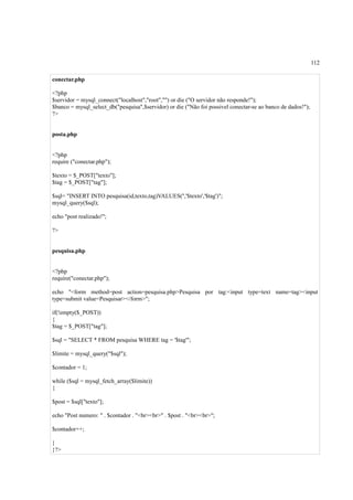 112
conectar.php
<?php
$servidor = mysql_connect("localhost","root","") or die ("O servidor não responde!");
$banco = mysql_select_db("pesquisa",$servidor) or die ("Não foi possivel conectar-se ao banco de dados!");
?>
posta.php
<?php
require ("conectar.php");
$texto = $_POST["texto"];
$tag = $_POST["tag"];
$sql= "INSERT INTO pesquisa(id,texto,tag)VALUES('','$texto','$tag')";
mysql_query($sql);
echo "post realizado!";
?>
pesquisa.php
<?php
require("conectar.php");
echo "<form method=post action=pesquisa.php>Pesquisa por tag:<input type=text name=tag><input
type=submit value=Pesquisar></form>";
if(!empty($_POST))
{
$tag = $_POST["tag"];
$sql = "SELECT * FROM pesquisa WHERE tag = '$tag'";
$limite = mysql_query("$sql");
$contador = 1;
while ($sql = mysql_fetch_array($limite))
{
$post = $sql["texto"];
echo "Post numero: " . $contador . "<br><br>" . $post . "<br><br>";
$contador++;
}
}?>
 
