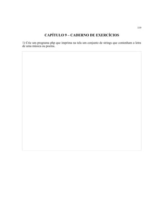 119
CAPÍTULO 9 – CADERNO DE EXERCÍCIOS
1) Crie um programa php que imprima na tela um conjunto de strings que contenham a letra
de uma música ou poema.
 