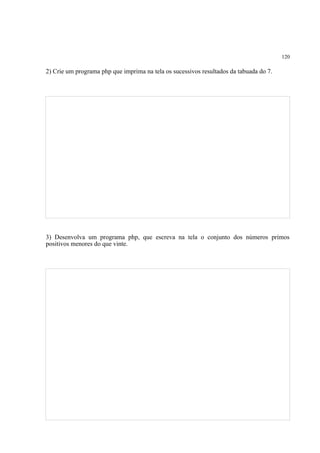 120
2) Crie um programa php que imprima na tela os sucessivos resultados da tabuada do 7.
3) Desenvolva um programa php, que escreva na tela o conjunto dos números primos
positivos menores do que vinte.
 