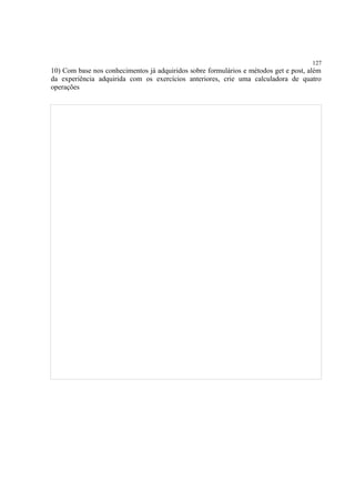 127
10) Com base nos conhecimentos já adquiridos sobre formulários e métodos get e post, além
da experiência adquirida com os exercícios anteriores, crie uma calculadora de quatro
operações
 