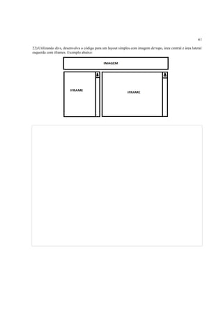 61
22) Utilizando divs, desenvolva o código para um layout simples com imagem de topo, área central e área lateral
esquerda com iframes. Exemplo abaixo:
 
