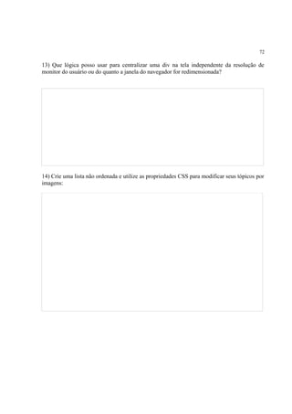 72
13) Que lógica posso usar para centralizar uma div na tela independente da resolução de
monitor do usuário ou do quanto a janela do navegador for redimensionada?
14) Crie uma lista não ordenada e utilize as propriedades CSS para modificar seus tópicos por
imagens:
 