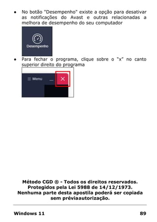 ● No botão "Desempenho" existe a opção para desativar
as notificações do Avast e outras relacionadas a
melhora de desempenho do seu computador
● Para fechar o programa, clique sobre o “x” no canto
superior direito do programa
Método CGD ® - Todos os direitos reservados.
Protegidos pela Lei 5988 de 14/12/1973.
Nenhuma parte desta apostila poderá ser copiada
sem préviaautorização.
Windows 11 89
 