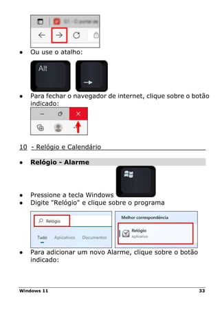 Windows 11 33
● Ou use o atalho:
● Para fechar o navegador de internet, clique sobre o botão
indicado:
10 - Relógio e Calendário
● Relógio - Alarme
● Pressione a tecla Windows
● Digite "Relógio" e clique sobre o programa
● Para adicionar um novo Alarme, clique sobre o botão
indicado:
 