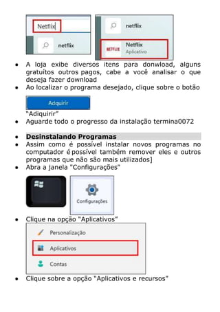 ● A loja exibe diversos itens para donwload, alguns
gratuítos outros pagos, cabe a você analisar o que
deseja fazer download
● Ao localizar o programa desejado, clique sobre o botão
“Adiquirir”
● Aguarde todo o progresso da instalação termina0072
● Desinstalando Programas
● Assim como é possível instalar novos programas no
computador é possível também remover eles e outros
programas que não são mais utilizados]
● Abra a janela "Configurações"
● Clique na opção “Aplicativos”
● Clique sobre a opção “Aplicativos e recursos”
 