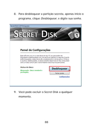 88
8. Para desbloquear a partição secreta, apenas inicie o
programa, clique Desbloquear, e digite sua senha.
9. Você pode excluir o Secret Disk a qualquer
momento.
 