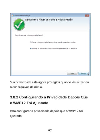 97
Sua privacidade está agora protegida quando visualizar ou
ouvir arquivos de mídia.
3.8.2 Configurando a Privacidade Depois Que
o WMP12 Foi Ajustado
Para configurar a privacidade depois que o WMP12 foi
ajustado:
 
