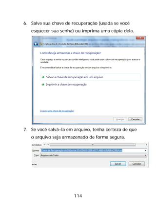 114
6. Salve sua chave de recuperação (usada se você
esquecer sua senha) ou imprima uma cópia dela.
7. Se você salvá-la em arquivo, tenha certeza de que
o arquivo seja armazenado de forma segura.
 