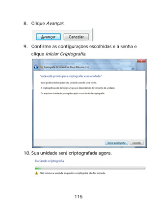 115
8. Clique Avançar.
9. Confirme as configurações escolhidas e a senha e
clique Iniciar Criptografia.
10. Sua unidade será criptografada agora.
 