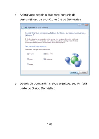 128
4. Agora você decide o que você gostaria de
compartilhar, do seu PC, no Grupo Doméstico
5. Depois de compartilhar seus arquivos, seu PC fará
parte do Grupo Doméstico.
 