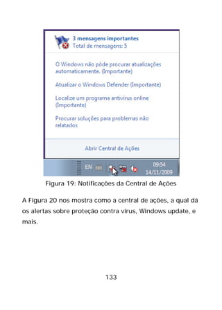 133
Figura 19: Notificações da Central de Ações
A Figura 20 nos mostra como a central de ações, a qual dá
os alertas sobre proteção contra vírus, Windows update, e
mais.
 