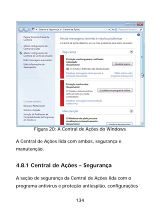134
Figura 20: A Central de Ações do Windows
A Central de Ações lida com ambos, segurança e
manutenção.
4.8.1 Central de Ações – Segurança
A seção de segurança da Central de Ações lida com o
programa antivírus e proteção antiespião, configurações
 
