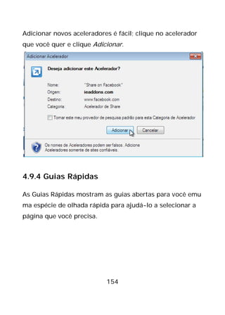 154
Adicionar novos aceleradores é fácil; clique no acelerador
que você quer e clique Adicionar.
4.9.4 Guias Rápidas
As Guias Rápidas mostram as guias abertas para você emu
ma espécie de olhada rápida para ajudá-lo a selecionar a
página que você precisa.
 