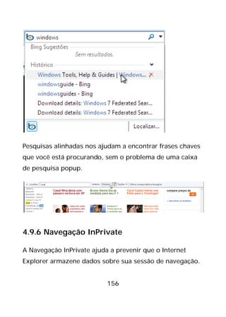 156
Pesquisas alinhadas nos ajudam a encontrar frases chaves
que você está procurando, sem o problema de uma caixa
de pesquisa popup.
4.9.6 Navegação InPrivate
A Navegação InPrivate ajuda a prevenir que o Internet
Explorer armazene dados sobre sua sessão de navegação.
 