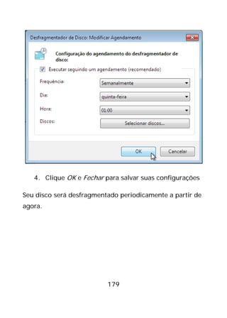 179
4. Clique OK e Fechar para salvar suas configurações
Seu disco será desfragmentado periodicamente a partir de
agora.
 