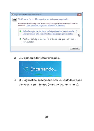 203
3. Seu computador será reiniciado.
4. O Diagnóstico de Memória será executado e pode
demorar algum tempo (mais do que uma hora).
 