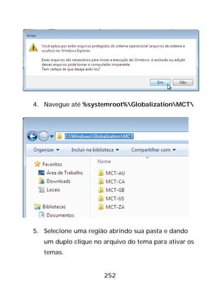 252
4. Navegue até %systemroot%GlobalizationMCT
5. Selecione uma região abrindo sua pasta e dando
um duplo clique no arquivo do tema para ativar os
temas.
 