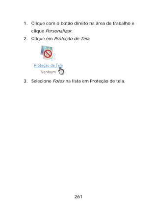 261
1. Clique com o botão direito na área de trabalho e
clique Personalizar.
2. Clique em Proteção de Tela.
3. Selecione Fotos na lista em Proteção de tela.
 