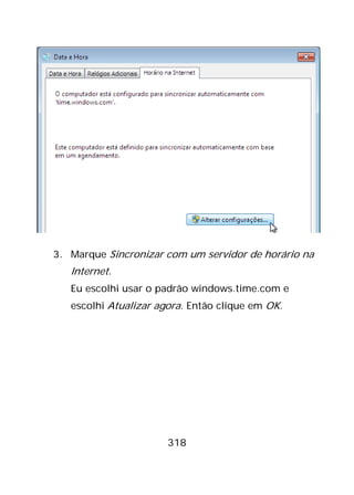 318
3. Marque Sincronizar com um servidor de horário na
Internet.
Eu escolhi usar o padrão windows.time.com e
escolhi Atualizar agora. Então clique em OK.
 