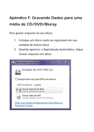 Apêndice F: Gravando Dados para uma
mídia de CD/DVD/Bluray
Para gravar arquivos no seu disco:
1. Coloque um disco vazio ou regravável em sua
unidade de leitura ótica.
2. Quando aparecer a Reprodução Automática, clique
Gravar arquivos em disco.
 