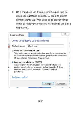 352
3. Dê a seu disco um título e escolha qual tipo de
disco você gostaria de criar. Eu escolho gravar
somente uma vez, mas você pode gravar várias
vezes (e regravar se você estiver usando um disco
regravável).
 
