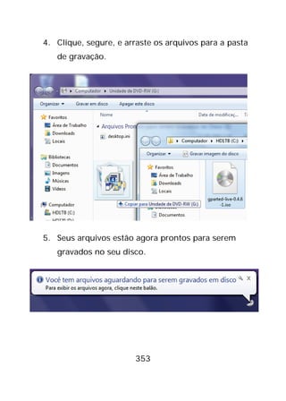 353
4. Clique, segure, e arraste os arquivos para a pasta
de gravação.
5. Seus arquivos estão agora prontos para serem
gravados no seu disco.
 
