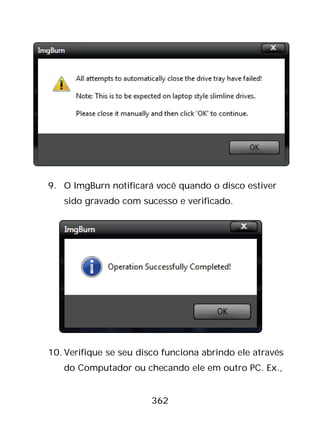 362
9. O ImgBurn notificará você quando o disco estiver
sido gravado com sucesso e verificado.
10. Verifique se seu disco funciona abrindo ele através
do Computador ou checando ele em outro PC. Ex.,
 