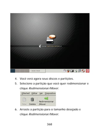 368
4. Você verá agora seus discos e partições.
5. Selecione a partição que você quer redimensionar e
clique Redimensionar/Mover.
6. Arraste a partição para o tamanho desejado e
clique Redimensionar/Mover.
 