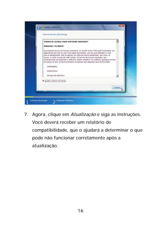 16
7. Agora, clique em Atualização e siga as instruções.
Você deverá receber um relatório de
compatibilidade, que o ajudará a determinar o que
pode não funcionar corretamente após a
atualização.
 
