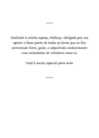 ~~~
Dedicado à minha esposa, Mallory—obrigado por me
apoiar e fazer parte de todas as horas que eu fico
escrevendo livros, guias, e adquirindo conhecimento
com entusiastas do Windows como eu
Você é muito especial para mim
~~~
 