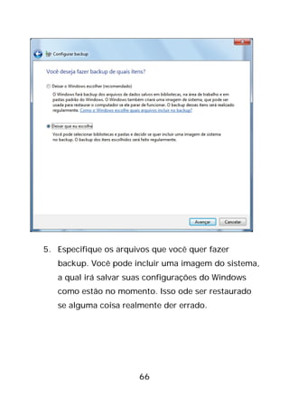 66
5. Especifique os arquivos que você quer fazer
backup. Você pode incluir uma imagem do sistema,
a qual irá salvar suas configurações do Windows
como estão no momento. Isso ode ser restaurado
se alguma coisa realmente der errado.
 