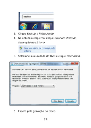 72
3. Clique Backup e Restauração.
4. Na coluna à esquerda, clique Criar um disco de
reparação do sistema.
5. Selecione sua unidade de DVD e clique Criar disco.
6. Espere pela gravação do disco.
 