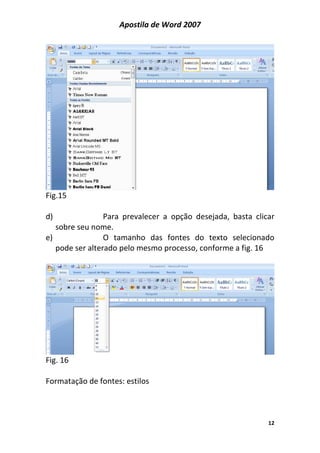 Apostila de Word 2007
12
Fig.15
d) Para prevalecer a opção desejada, basta clicar
sobre seu nome.
e) O tamanho das fontes do texto selecionado
pode ser alterado pelo mesmo processo, conforme a fig. 16
Fig. 16
Formatação de fontes: estilos
 