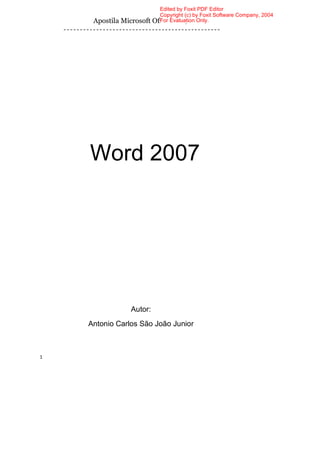 Edited by Foxit PDF Editor
                            Copyright (c) by Foxit Software Company, 2004
     Apostila Microsoft   OfficeEvaluation Only.
                            For 2007




    Word 2007




                Autor:
    Antonio Carlos São João Junior



1
 