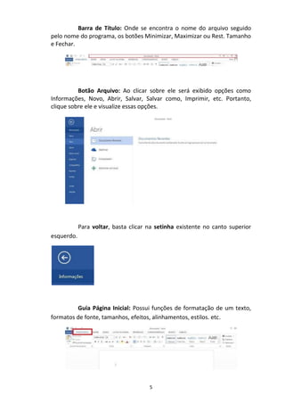 5
Barra de Título: Onde se encontra o nome do arquivo seguido
pelo nome do programa, os botões Minimizar, Maximizar ou Rest. Tamanho
e Fechar.
Botão Arquivo: Ao clicar sobre ele será exibido opções como
Informações, Novo, Abrir, Salvar, Salvar como, Imprimir, etc. Portanto,
clique sobre ele e visualize essas opções.
Para voltar, basta clicar na setinha existente no canto superior
esquerdo.
Guia Página Inicial: Possui funções de formatação de um texto,
formatos de fonte, tamanhos, efeitos, alinhamentos, estilos. etc.
 