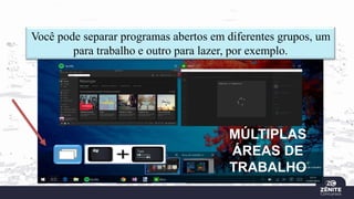 Você pode separar programas abertos em diferentes grupos, um
para trabalho e outro para lazer, por exemplo.
MÚLTIPLAS
ÁREAS DE
TRABALHO
 