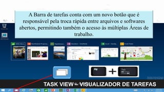 TASK VIEW – VISUALIZADOR DE TAREFAS
A Barra de tarefas conta com um novo botão que é
responsável pela troca rápida entre arquivos e softwares
abertos, permitindo também o acesso às múltiplas Áreas de
trabalho.
 
