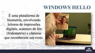 WINDOWS HELLO
É uma plataforma de
biometria, envolvendo
leitores de impressões
digitais, scanners de íris
(Iridometria) e câmeras
que reconhecem seu rosto.
 