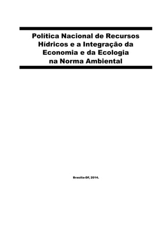 Política Nacional de Recursos
Hídricos e a Integração da
Economia e da Ecologia
na Norma Ambiental
Brasília-DF, 2014.
 