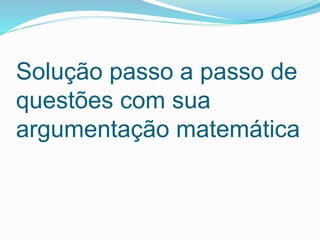 Solução passo a passo de
questões com sua
argumentação matemática
 