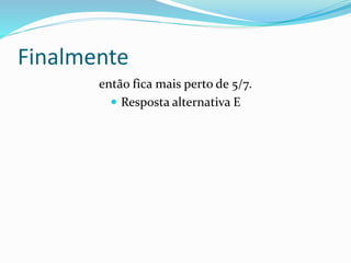 Finalmente
então fica mais perto de 5/7.
 Resposta alternativa E
 