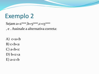 Exemplo 2
Sejam a=27000,b=53000,c=132000
, e . Assinale a alternativa correta:
A) c<a<b
B) c<b<a
C) a<b<c
D) b<c<a
E) a<c<b
 