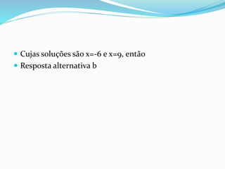  Cujas soluções são x=-6 e x=9, então
 Resposta alternativa b
 