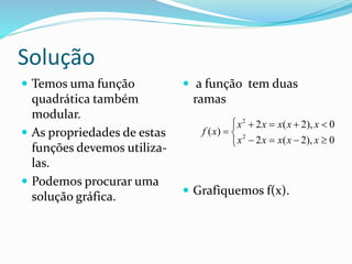 Solução
 Temos uma função
quadrática também
modular.
 As propriedades de estas
funções devemos utiliza-
las.
 Podemos procurar uma
solução gráfica.
 a função tem duas
ramas
 Grafiquemos f(x).
2
2
2 ( 2), 0
( )
2 ( 2), 0
x x x x x
f x
x x x x x
    
 
   
 