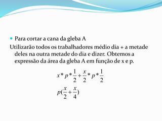 Para cortar a cana da gleba A
Utilizarão todos os trabalhadores médio dia + a metade
deles na outra metade do dia e dizer. Obtemos a
expressão da área da gleba A em função de x e p.
)
42
(
2
1
**
22
1
**
xx
p
p
x
px


 