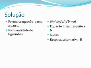 Solução
 Formar a equação passo
a passo.
 N- quantidade de
figurinhas
 6/7*4/5*2*3*N=96
 Equação linear respeito a
N
 N=210.
 Resposta alternativa B
 