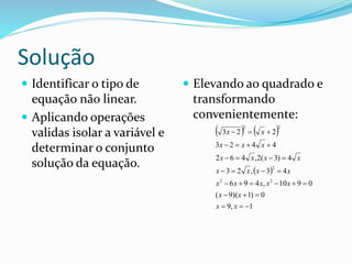 Solução
 Identificar o tipo de
equação não linear.
 Aplicando operações
validas isolar a variável e
determinar o conjunto
solução da equação.
 Elevando ao quadrado e
transformando
convenientemente:
   
 
1,9
0)1)(9(
0910,496
43,23
4)3(2,462
4423
223
22
2
22







xx
xx
xxxxx
xxxx
xxxx
xxx
xx
 